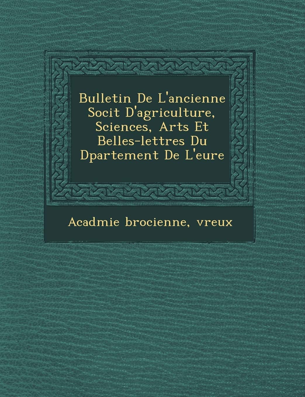 Bulletin de L'Ancienne Soci T D'Agriculture, Sciences, Arts Et Belles-Lettres Du D Partement de L'Eure book