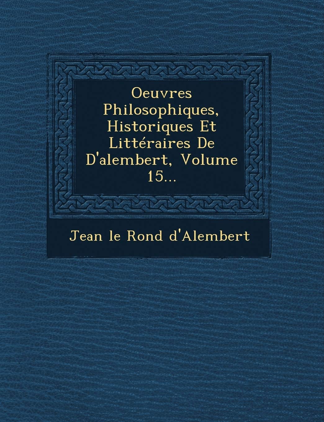 Oeuvres Philosophiques, Historiques Et Litteraires de D'Alembert, Volume 15... book