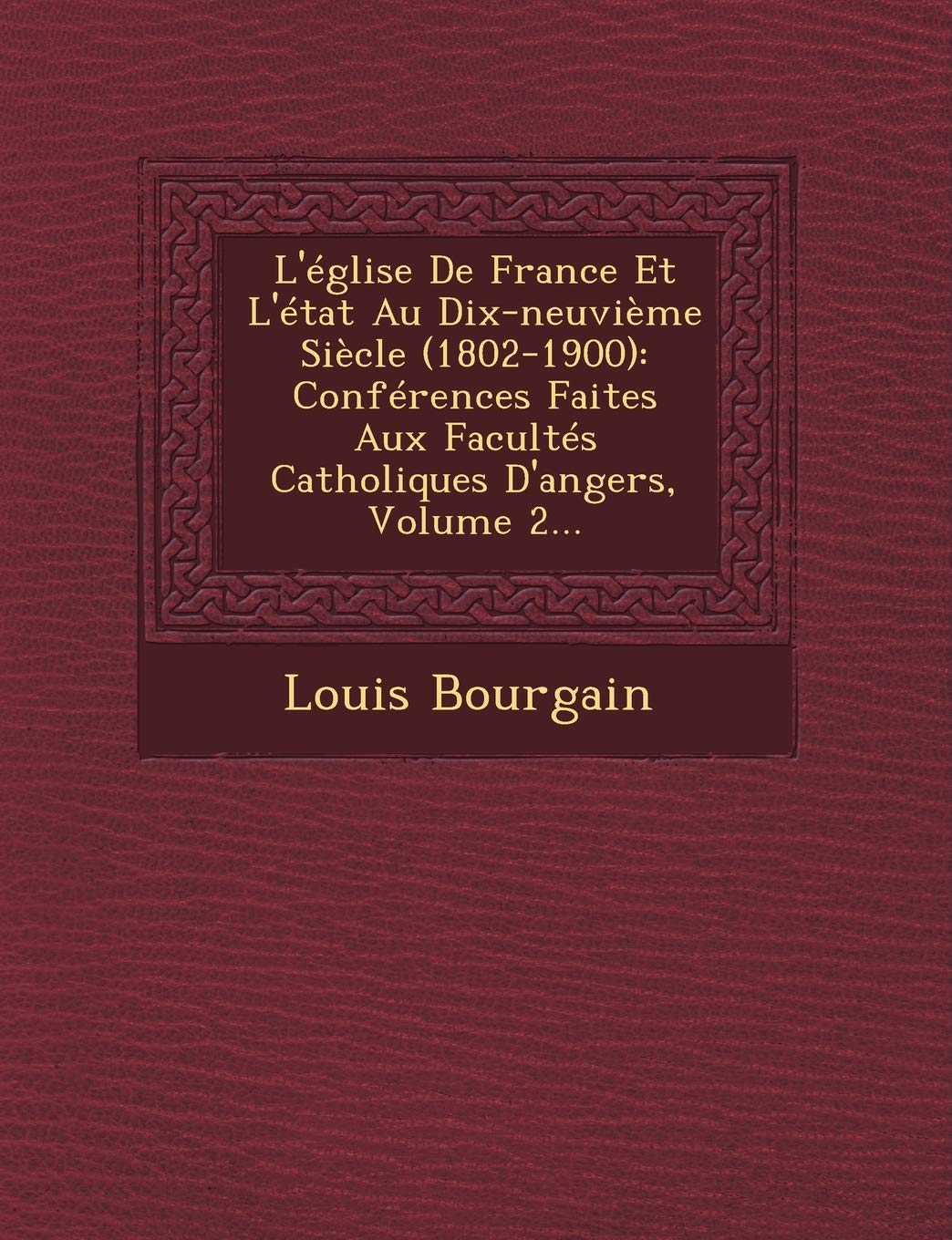 L'Eglise de France Et L'Etat Au Dix-Neuvieme Siecle (1802-1900): Conferences Faites Aux Facultes Catholiques D'Angers, Volume 2... book