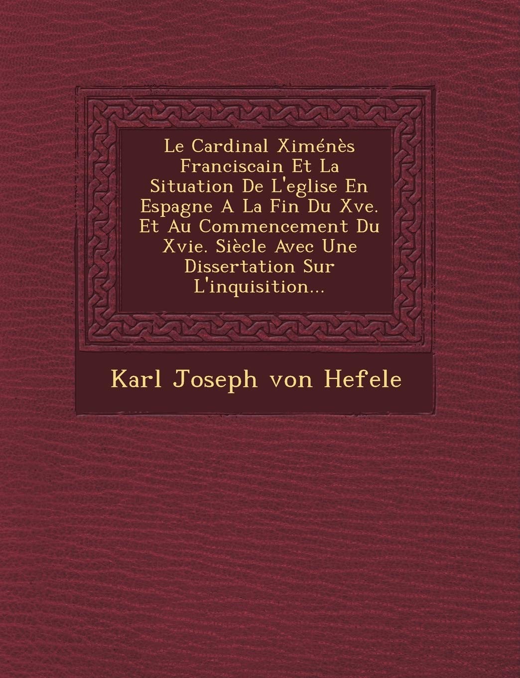 Le Cardinal Ximenes Franciscain Et La Situation de L'Eglise En Espagne a la Fin Du Xve. Et Au Commencement Du Xvie. Siecle Avec Une Dissertation Sur L book
