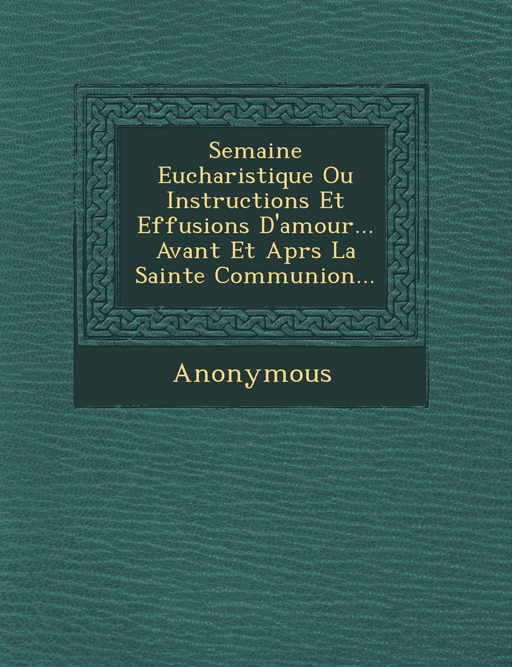 Semaine Eucharistique Ou Instructions Et Effusions D'Amour... Avant Et Apr S La Sainte Communion... book