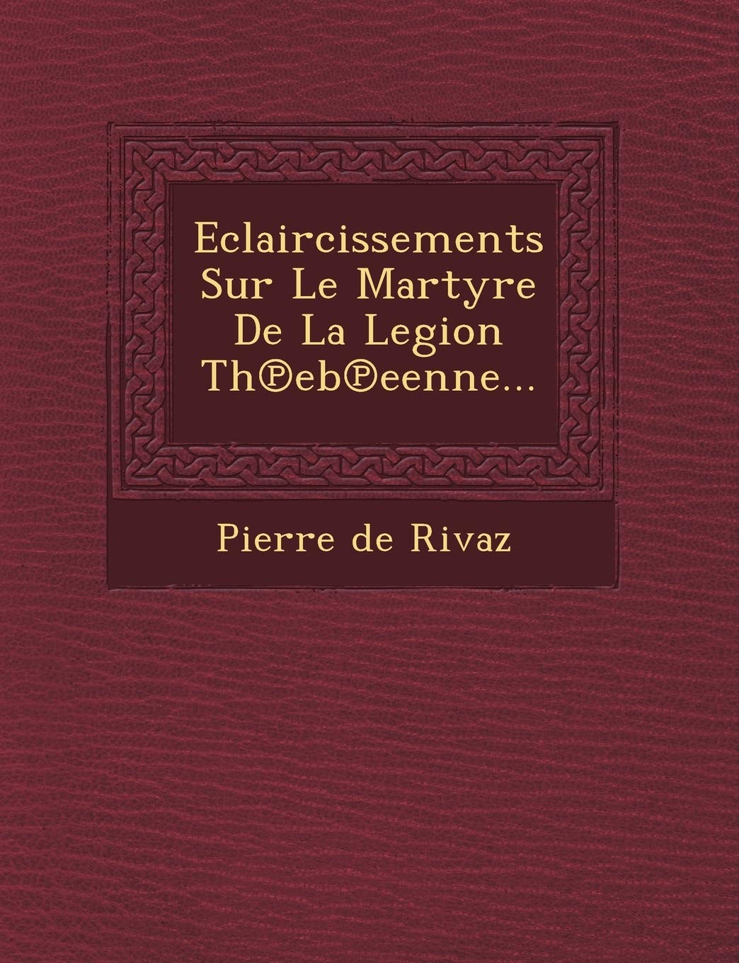 Eclaircissements Sur Le Martyre De La Legion Th℗eb℗eenne... book