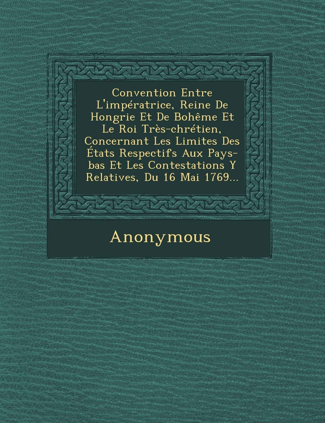 Convention Entre L'Imperatrice, Reine de Hongrie Et de Boheme Et Le Roi Tres-Chretien, Concernant Les Limites Des Etats Respectifs Aux Pays-Bas Et Les book