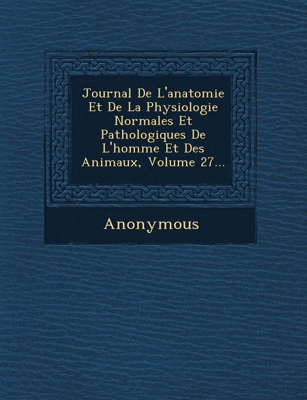 Journal de L'Anatomie Et de La Physiologie Normales Et Pathologiques de L'Homme Et Des Animaux, Volume 27... book