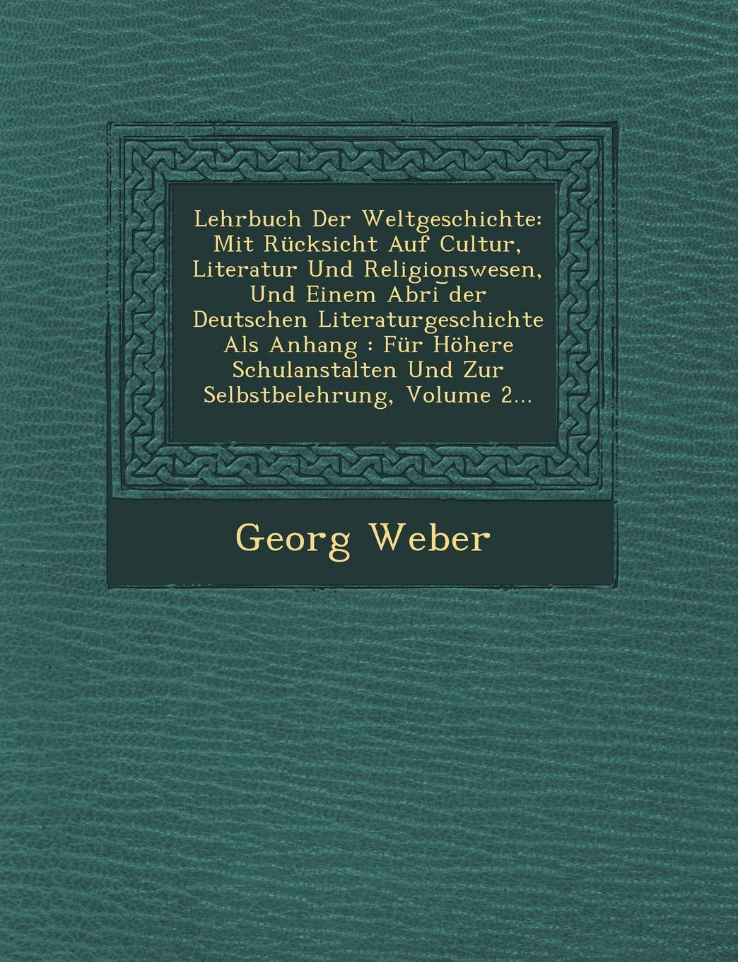 Lehrbuch Der Weltgeschichte: Mit Rucksicht Auf Cultur, Literatur Und Religionswesen, Und Einem Abri Der Deutschen Literaturgeschichte ALS Anhang: F: ... Und Zur Selbstbelehrung, Volume 2... Politics & History