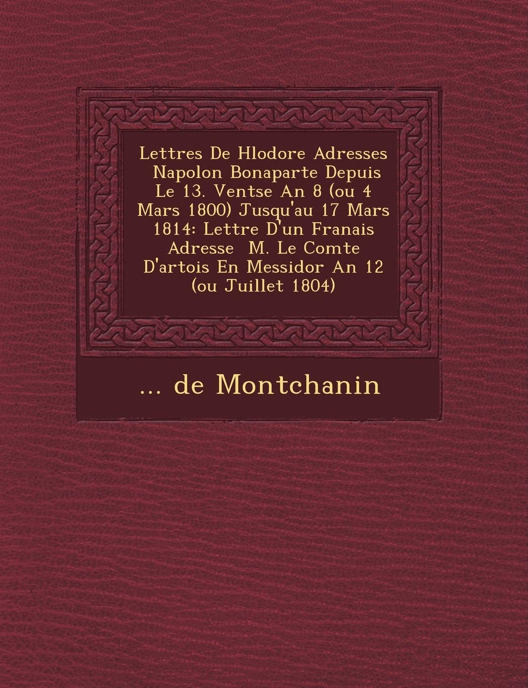 Lettres de H L Odore Adress Es Napol on Bonaparte Depuis Le 13. Vent Se an 8 (Ou 4 Mars 1800) Jusqu'au 17 Mars 1814: Lettre D'Un Fran Ais Adress E M. ... D'Artois En Messidor an 12 (Ou Juillet 1804) book