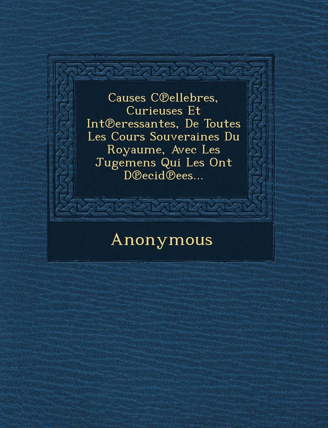 Causes C Ellebres, Curieuses Et Int Eressantes, de Toutes Les Cours Souveraines Du Royaume, Avec Les Jugemens Qui Les Ont D Ecid Ees... book