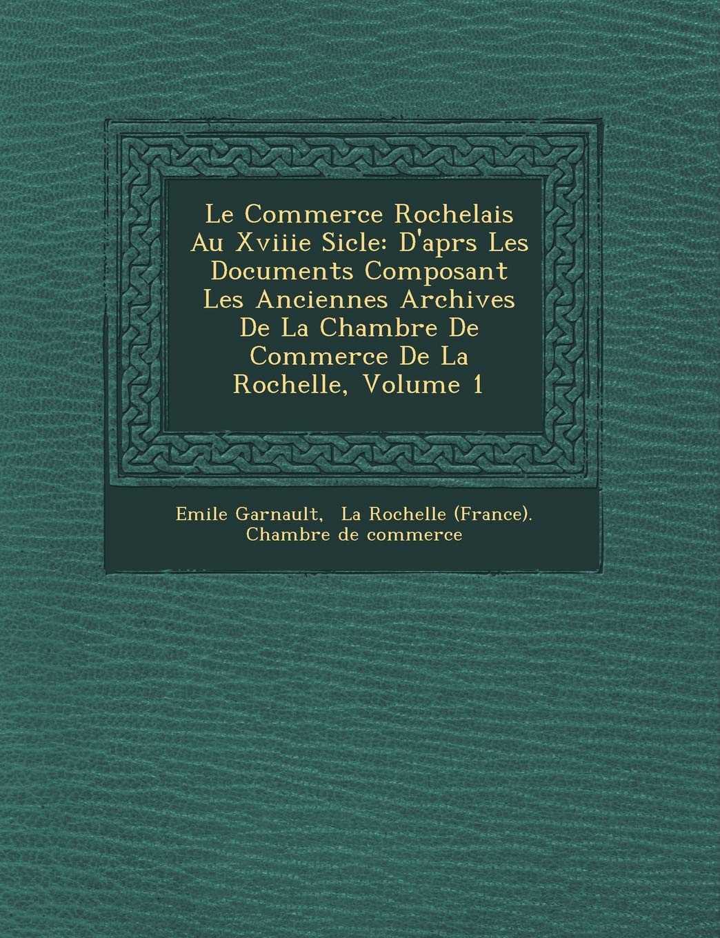 Le Commerce Rochelais Au Xviiie Si Cle: D'Apr S Les Documents Composant Les Anciennes Archives de La Chambre de Commerce de La Rochelle, Volume 1 book