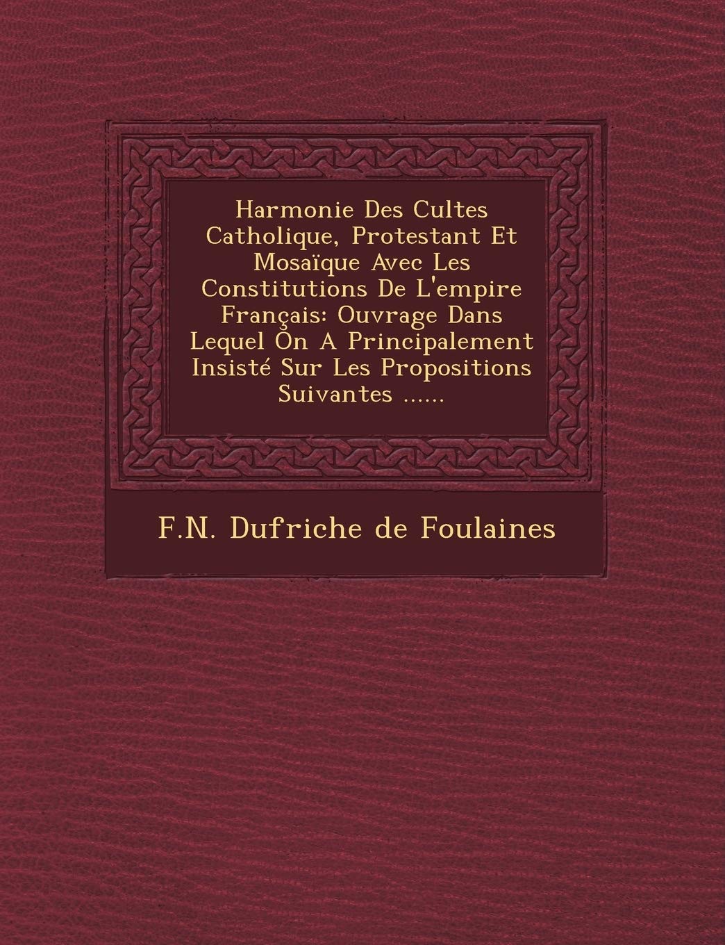 Harmonie Des Cultes Catholique, Protestant Et Mosaique Avec Les Constitutions de L'Empire Francais: Ouvrage Dans Lequel on a Principalement Insiste Su book