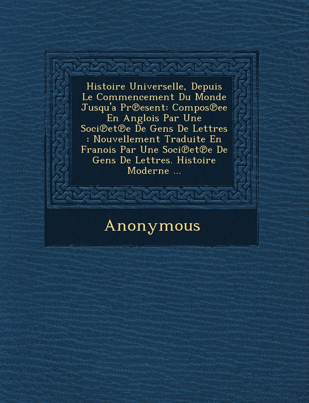 Histoire Universelle, Depuis Le Commencement Du Monde Jusqu'a PR Esent: Compos Ee En Anglois Par Une Soci Et E de Gens de Lettres: Nouvellement Tradui book