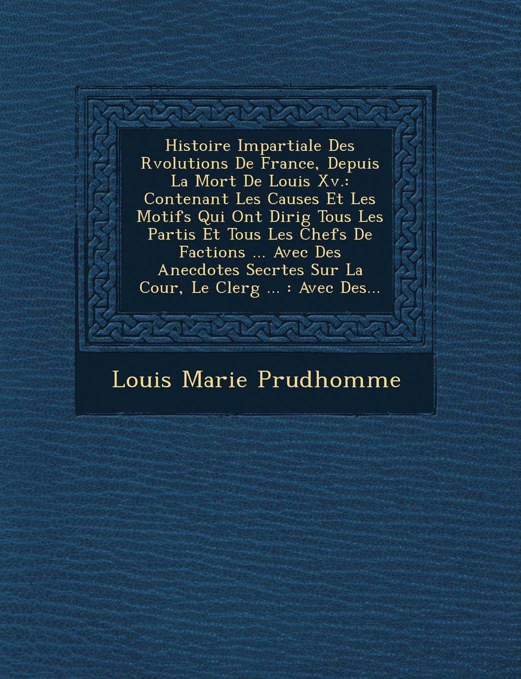 Histoire Impartiale Des R Volutions de France, Depuis La Mort de Louis XV.: Contenant Les Causes Et Les Motifs Qui Ont Dirig Tous Les Partis Et Tous ... Tes Sur La Cour, Le Clerg ...: Avec Des... book