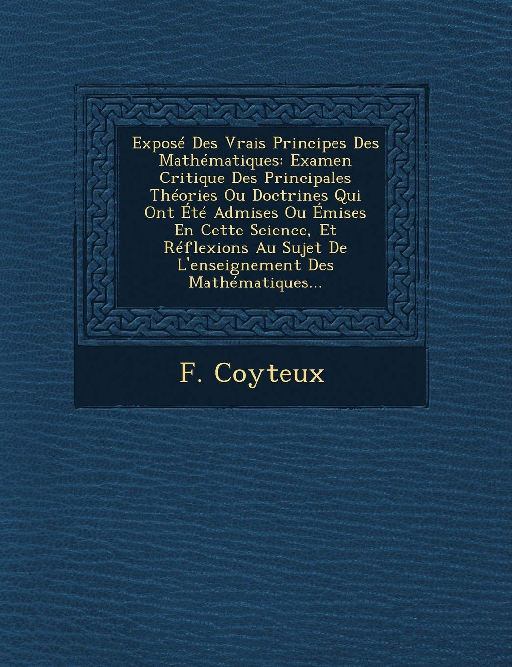 Expose Des Vrais Principes Des Mathematiques: Examen Critique Des Principales Theories Ou Doctrines Qui Ont Ete Admises Ou Emises En Cette Science, Et ... Sujet de L'Enseignement Des Mathematiques... book