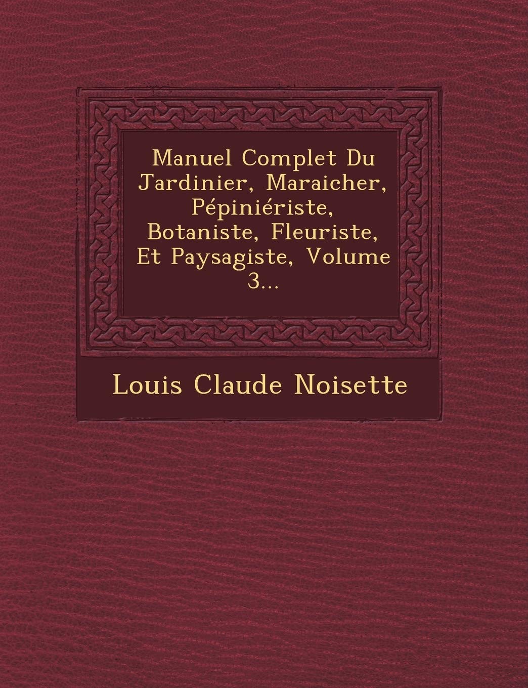 Manuel Complet Du Jardinier, Maraicher, Pepinieriste, Botaniste, Fleuriste, Et Paysagiste, Volume 3... book