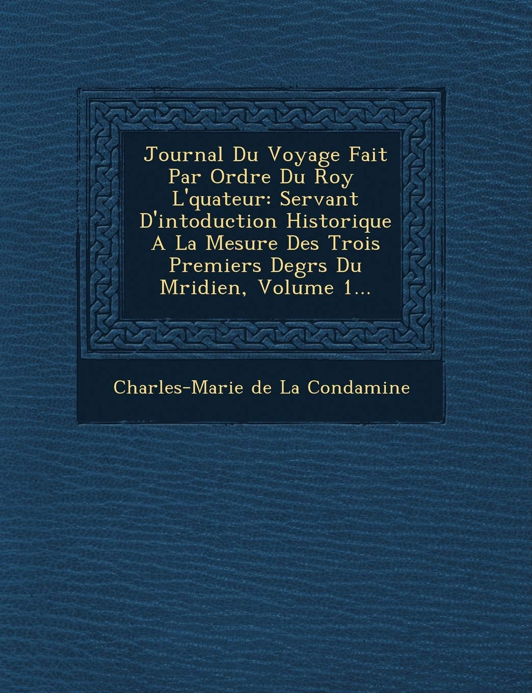 Journal Du Voyage Fait Par Ordre Du Roy L' Quateur: Servant D'Intoduction Historique a la Mesure Des Trois Premiers Degr S Du M Ridien, Volume 1... book