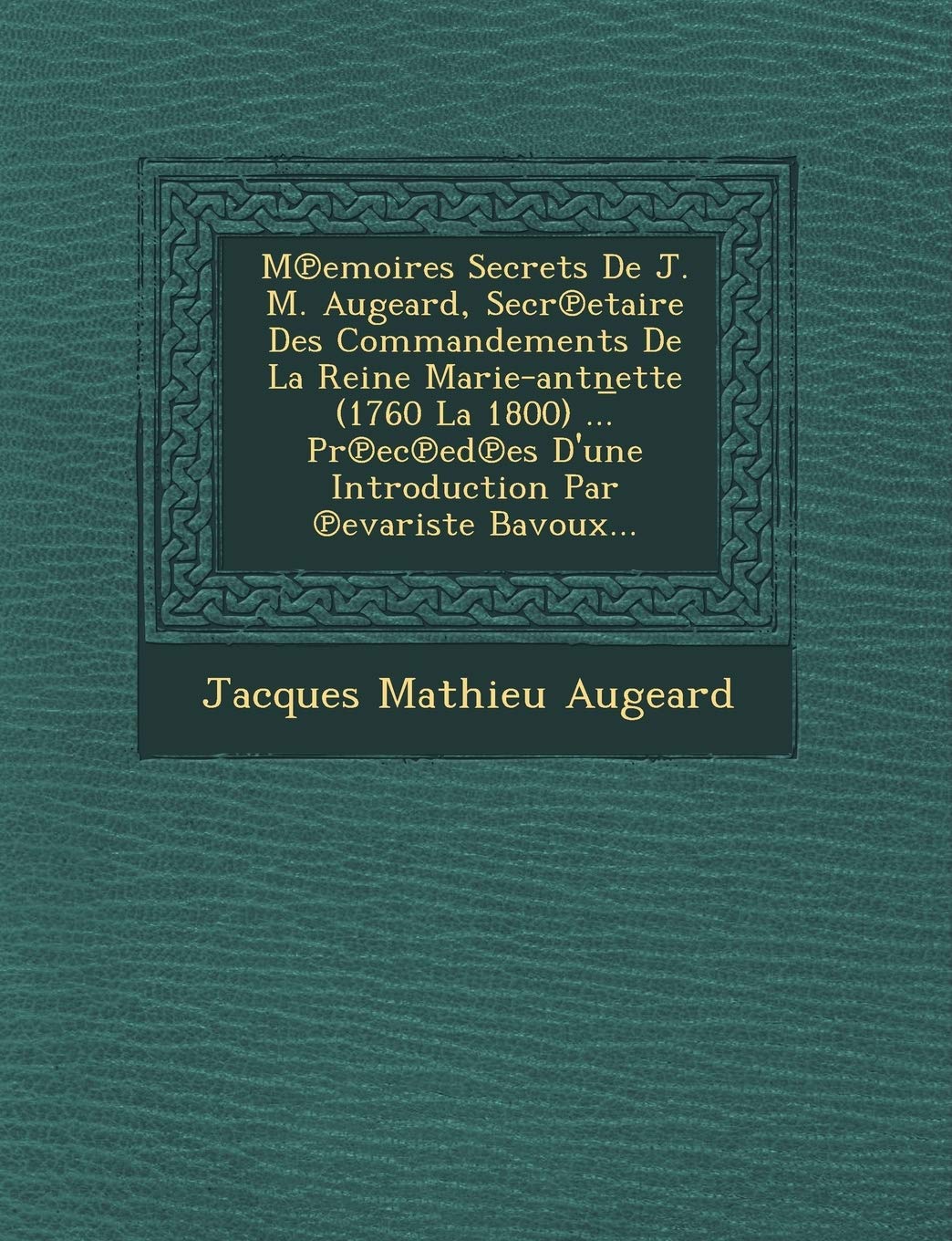M Emoires Secrets de J. M. Augeard, Secr Etaire Des Commandements de La Reine Marie-Antn Ette (1760 La 1800) ... PR EC Ed Es D'Une Introduction Par Evariste Bavoux... book