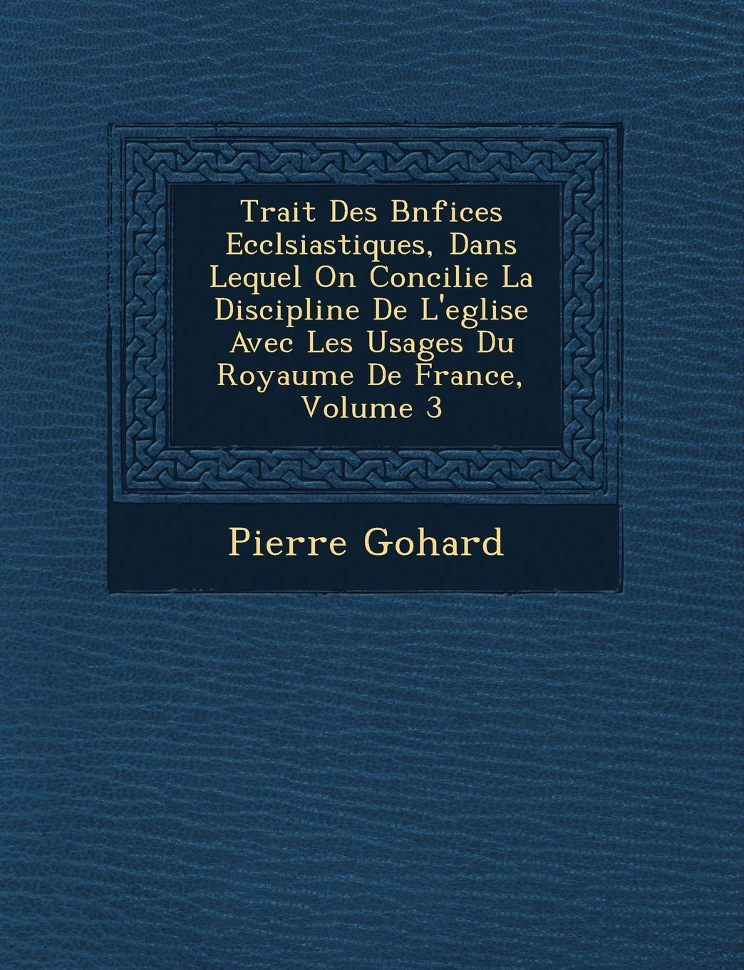 Trait� Des B�n�fices Eccl�siastiques, Dans Lequel On Concilie La Discipline De L'eglise Avec Les Usages Du Royaume De France, Volume 3 book