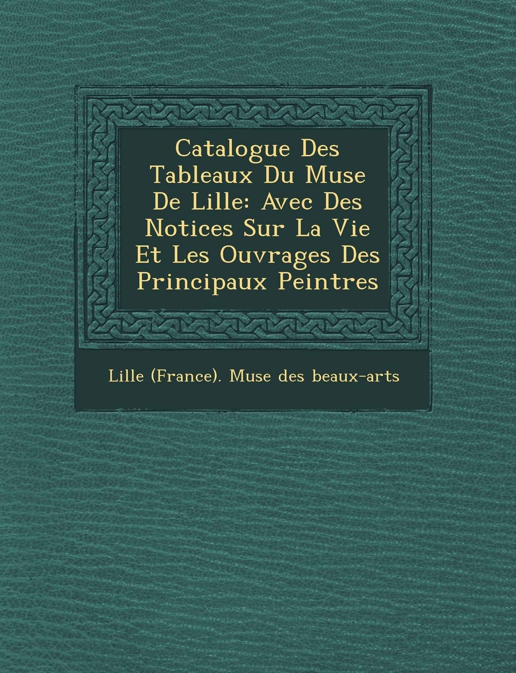 Catalogue Des Tableaux Du Mus E de Lille: Avec Des Notices Sur La Vie Et Les Ouvrages Des Principaux Peintres book