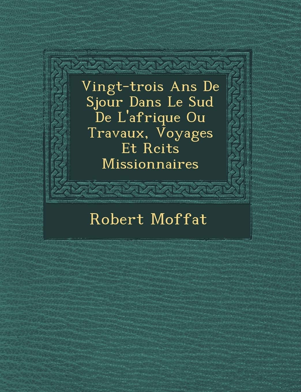 Vingt-Trois ANS de S Jour Dans Le Sud de L'Afrique Ou Travaux, Voyages Et R Cits Missionnaires book