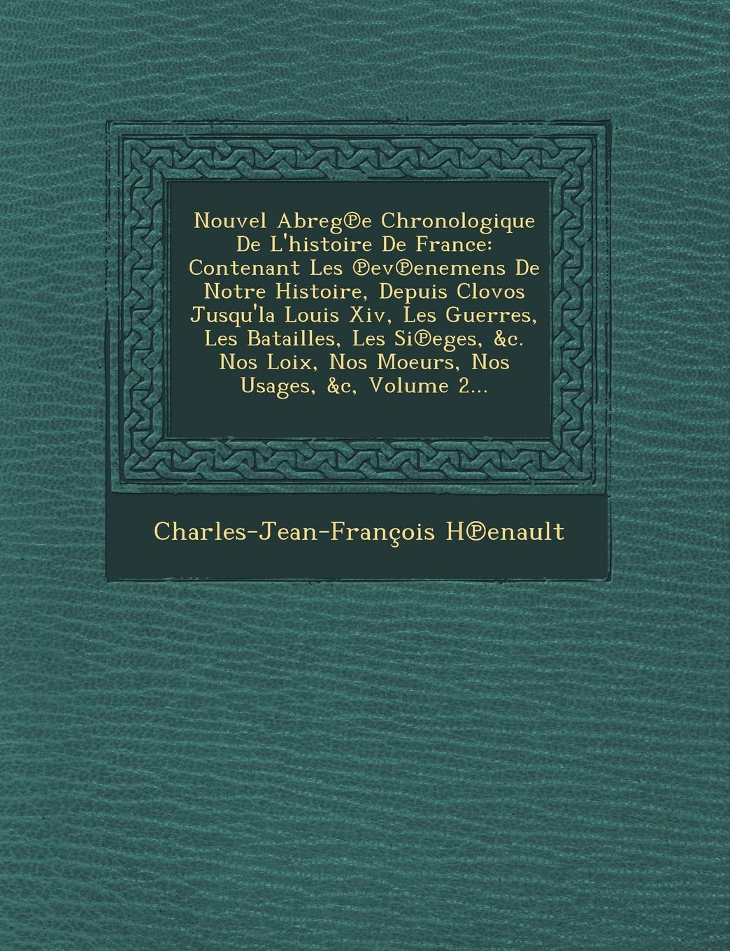 Nouvel Abreg E Chronologique de L'Histoire de France: Contenant Les Ev Enemens de Notre Histoire, Depuis Clovos Jusqu'la Louis XIV, Les Guerres, Les B book