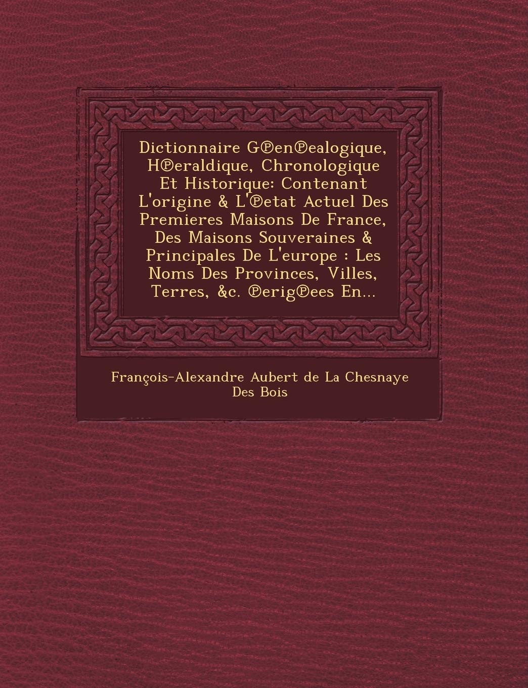 Dictionnaire G En Ealogique, H Eraldique, Chronologique Et Historique: Contenant L'Origine & L' Etat Actuel Des Premieres Maisons de France, Des Maiso book