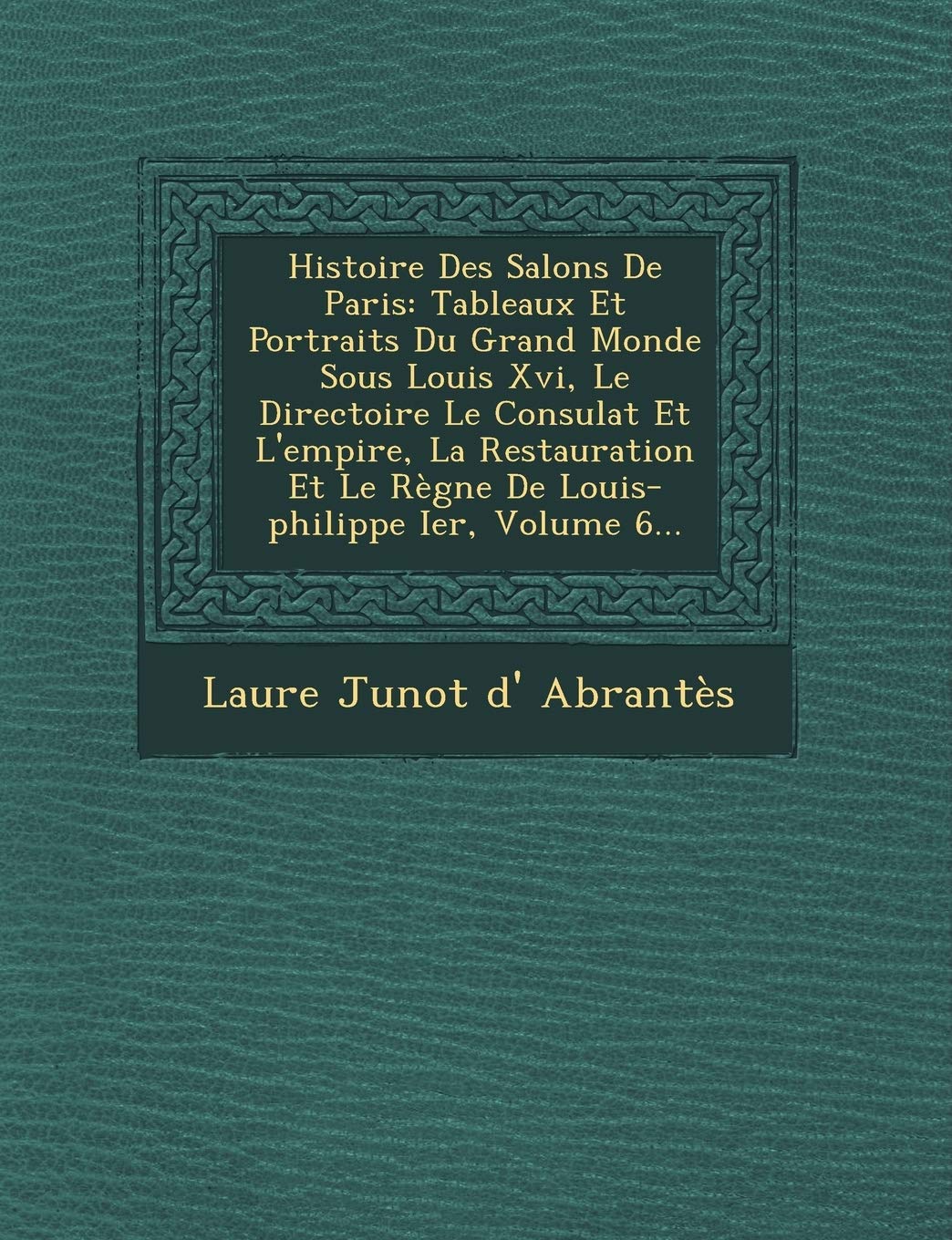 Histoire Des Salons de Paris: Tableaux Et Portraits Du Grand Monde Sous Louis XVI, Le Directoire Le Consulat Et L'Empire, La Restauration Et Le Regn book