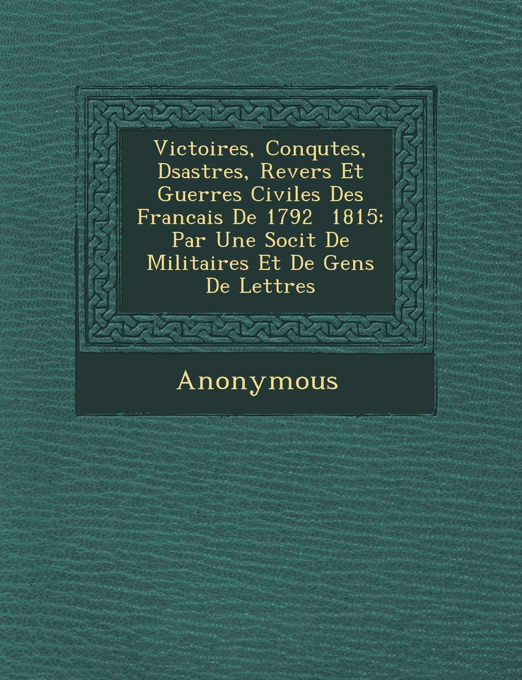 Victoires, Conqu Tes, D Sastres, Revers Et Guerres Civiles Des Francais de 1792 1815: Par Une Soci T de Militaires Et de Gens de Lettres book