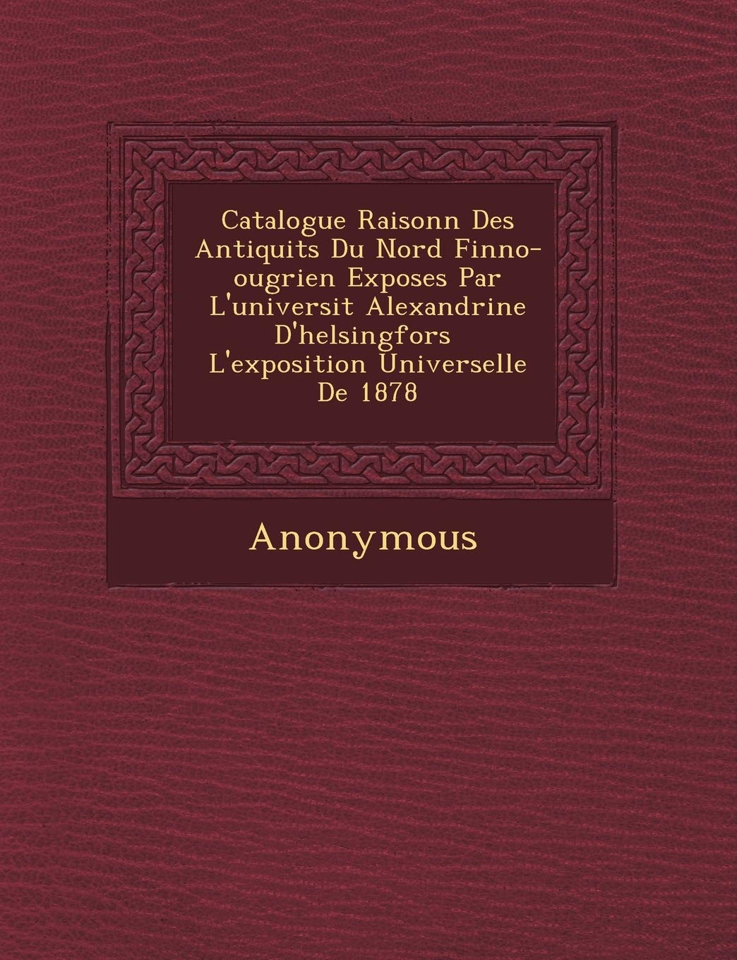 Catalogue Raisonn Des Antiquit S Du Nord Finno-Ougrien Expos Es Par L'Universit Alexandrine D'Helsingfors L'Exposition Universelle de 1878 book