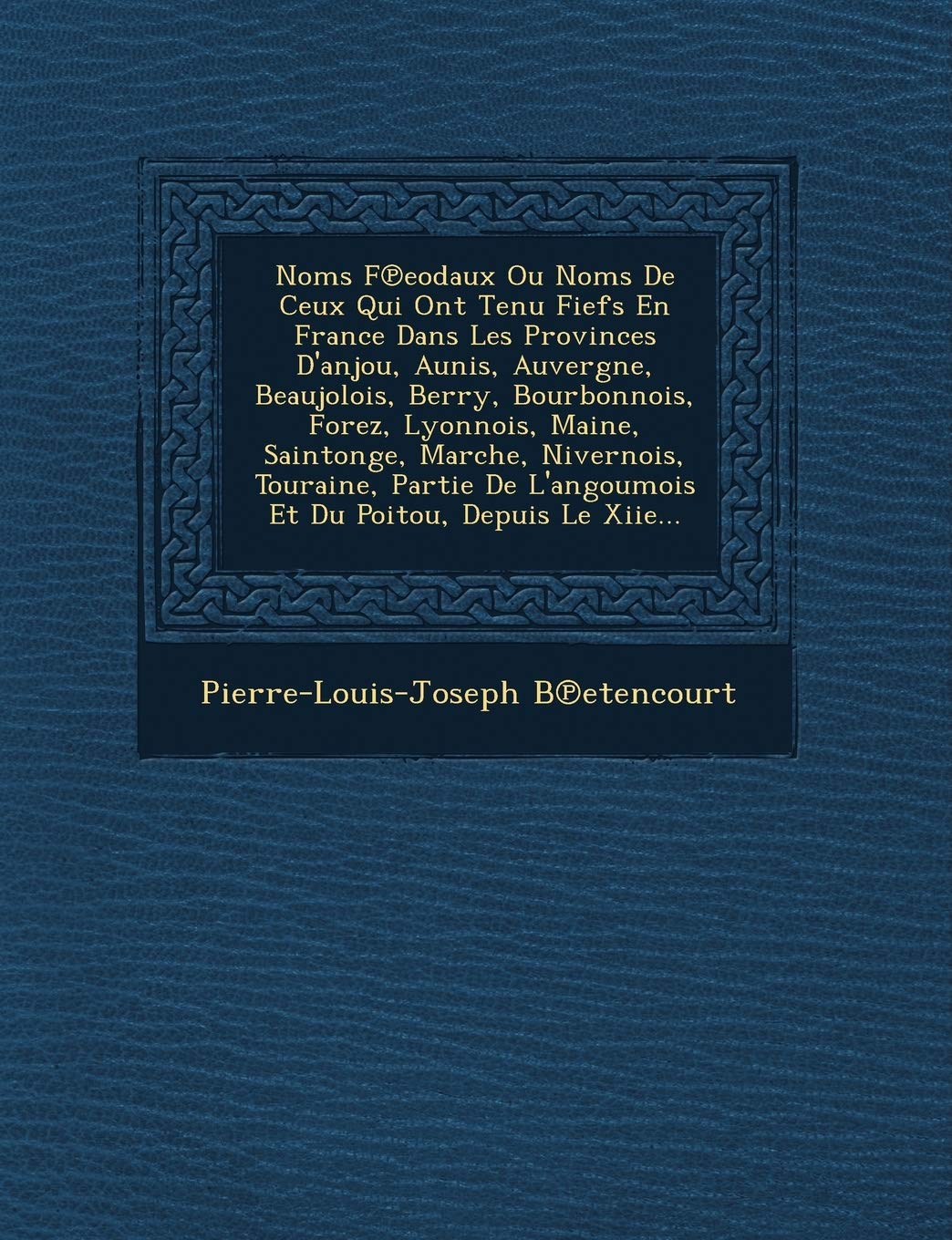 Noms F Eodaux Ou Noms de Ceux Qui Ont Tenu Fiefs En France Dans Les Provinces D'Anjou, Aunis, Auvergne, Beaujolois, Berry, Bourbonnois, Forez, ... L'Angoumois Et Du Poitou, Depuis Le Xiie... book