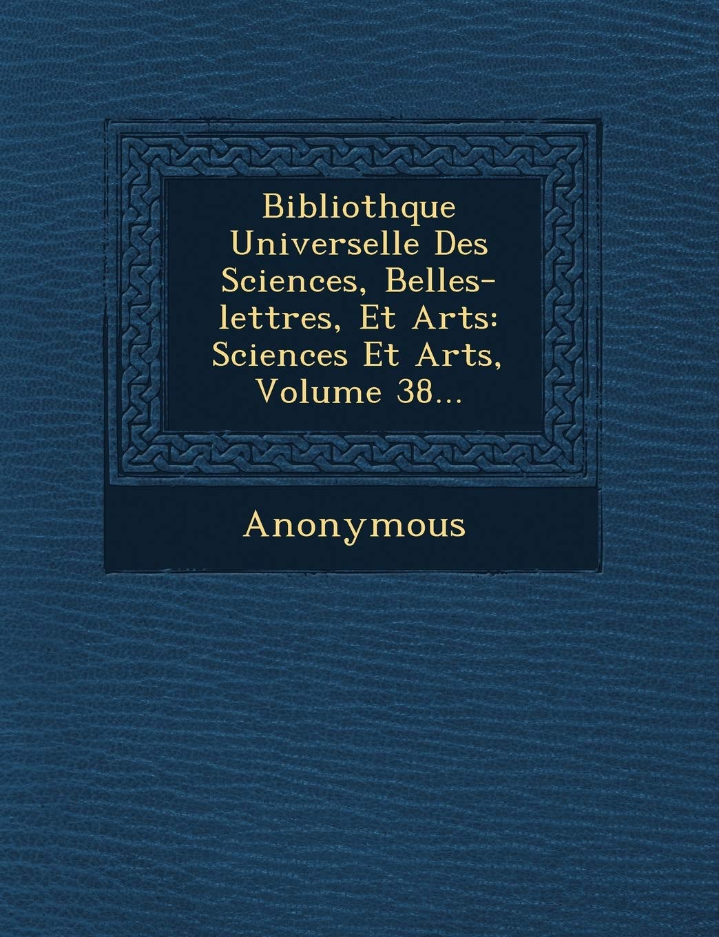 Biblioth Que Universelle Des Sciences, Belles-Lettres, Et Arts: Sciences Et Arts, Volume 38... book