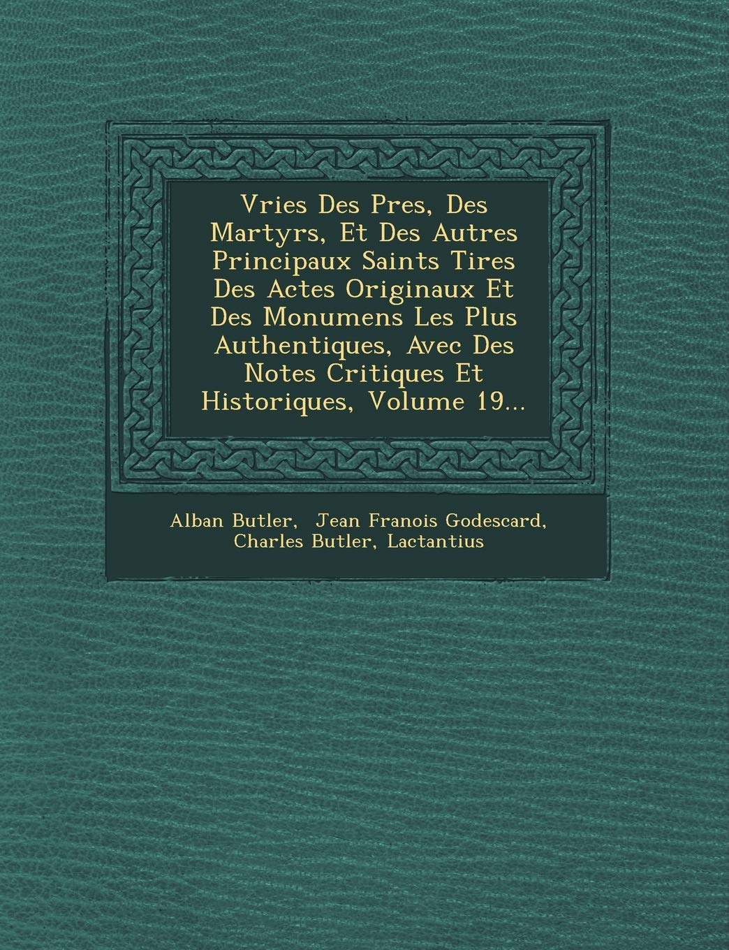 Vries Des P Res, Des Martyrs, Et Des Autres Principaux Saints Tir Es Des Actes Originaux Et Des Monumens Les Plus Authentiques, Avec Des Notes Critiques Et Historiques, Volume 19... book