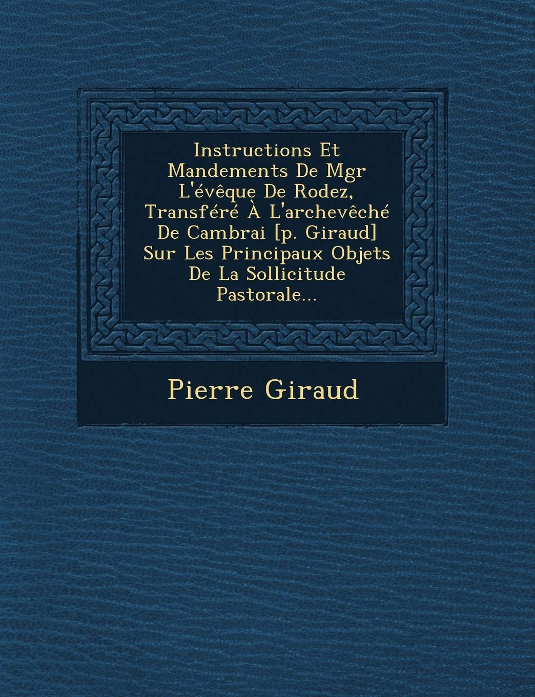 Instructions Et Mandements de Mgr L'Eveque de Rodez, Transfere A L'Archeveche de Cambrai Sur Les Principaux Objets de La Sollicitude Pastorale... book