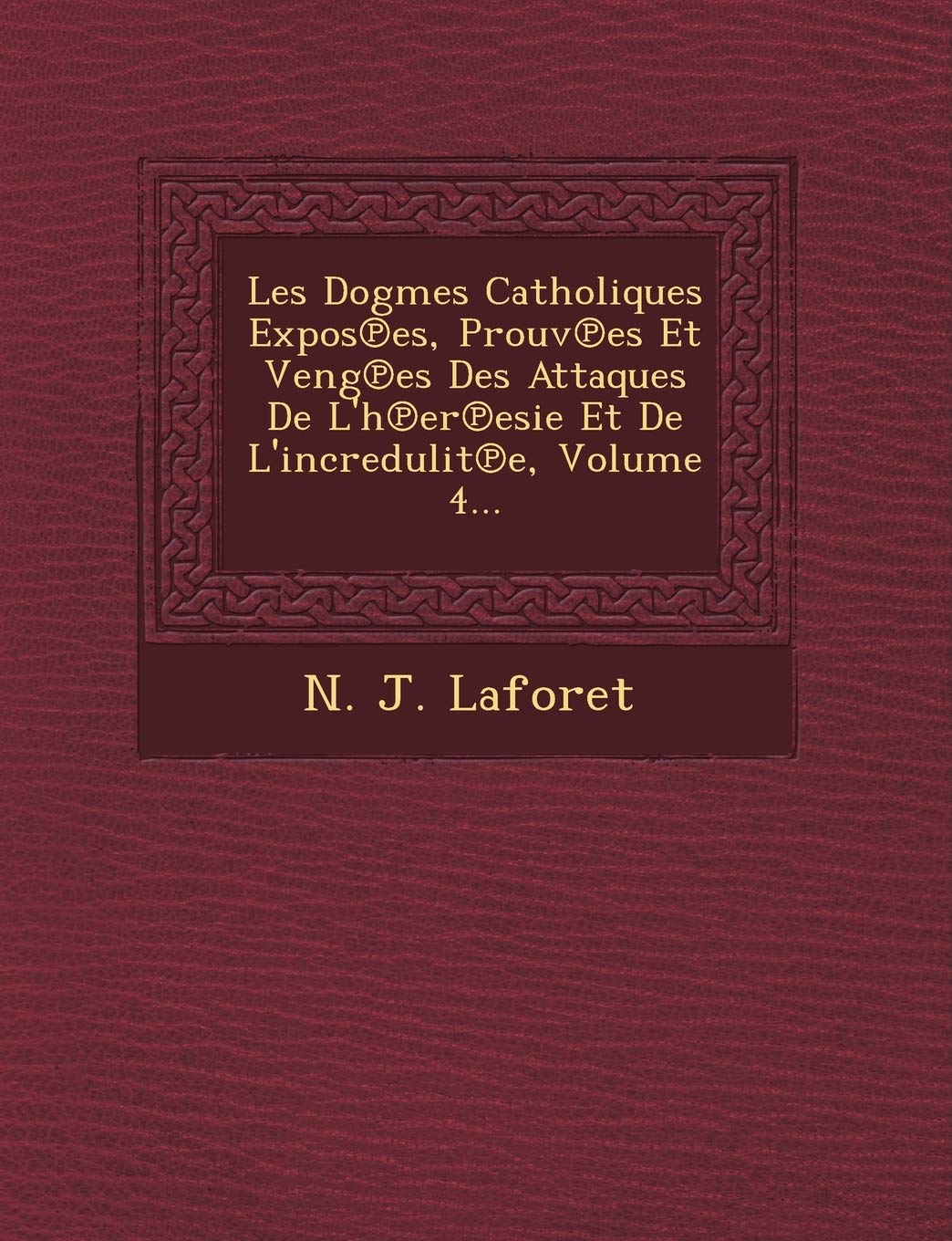 Les Dogmes Catholiques Expos Es, Prouv Es Et Veng Es Des Attaques de L'h Er Esie Et de L'Incredulit E, Volume 4... book