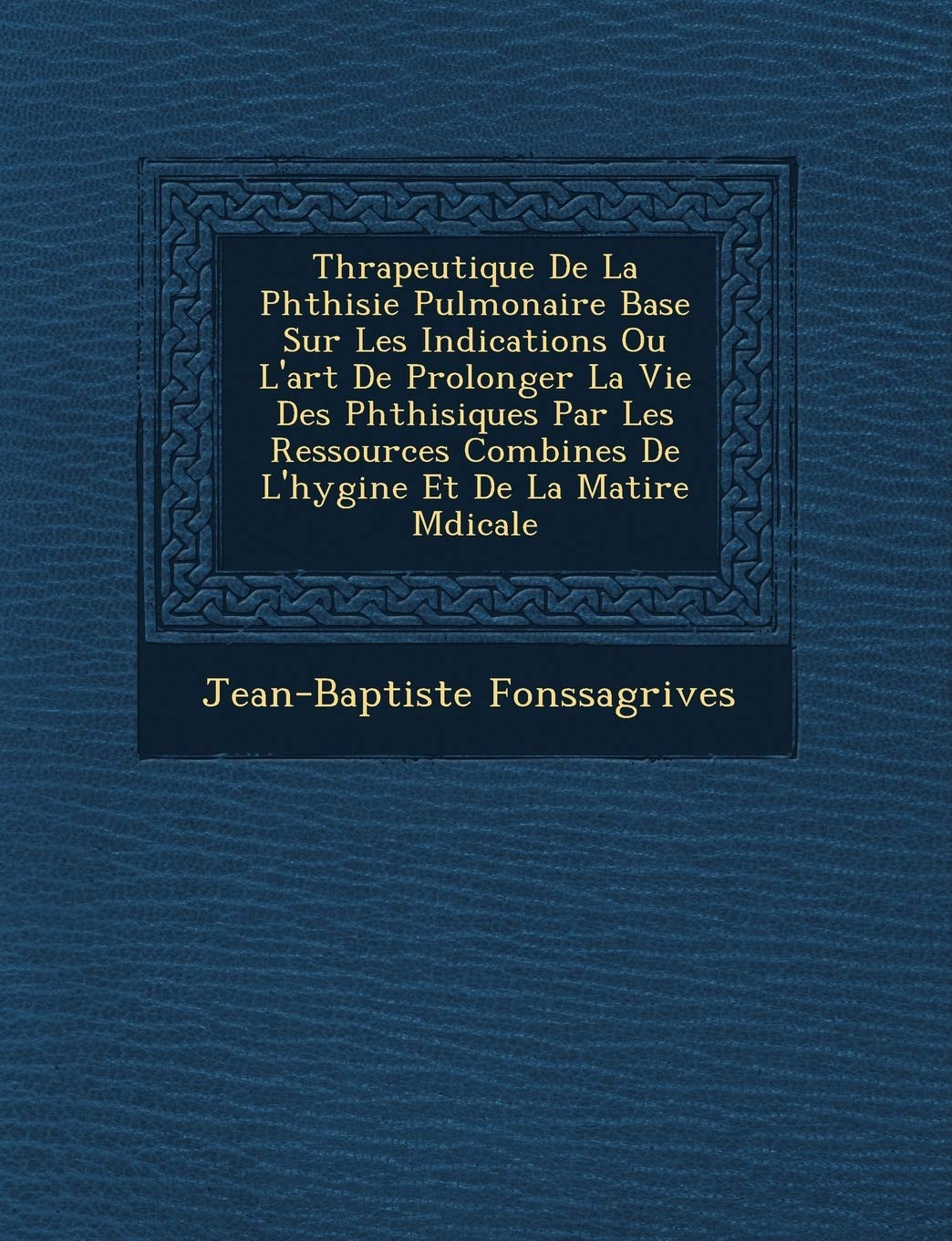 Th�rapeutique De La Phthisie Pulmonaire Bas�e Sur Les Indications Ou L'art De Prolonger La Vie Des Phthisiques Par Les Ressources ... Et De La Mati�re M�dicale book