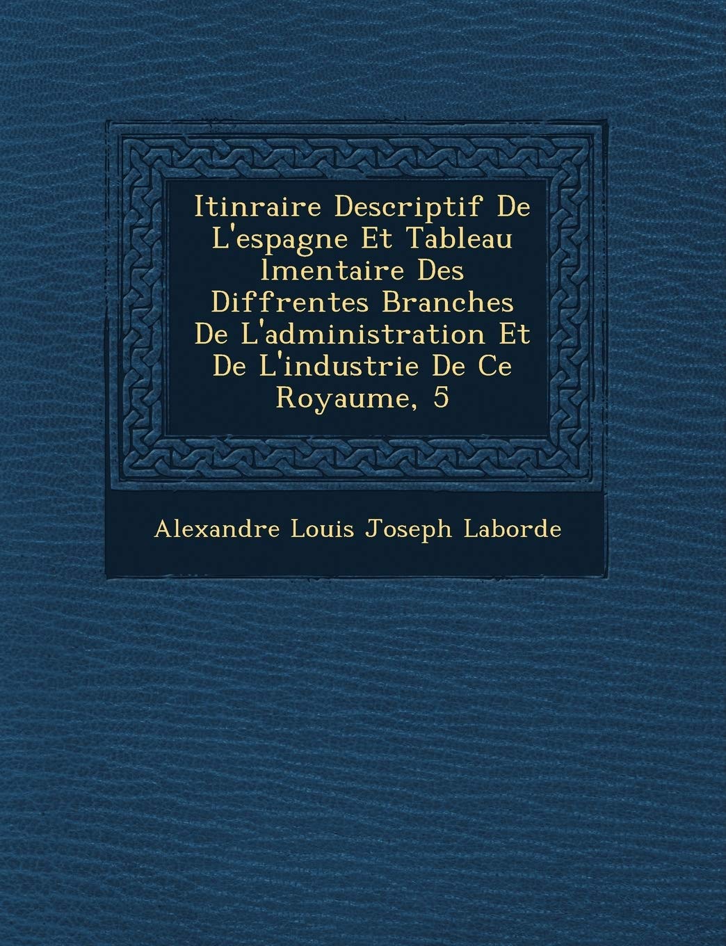Itin Raire Descriptif de L'Espagne Et Tableau L Mentaire Des Diff Rentes Branches de L'Administration Et de L'Industrie de Ce Royaume, 5 book