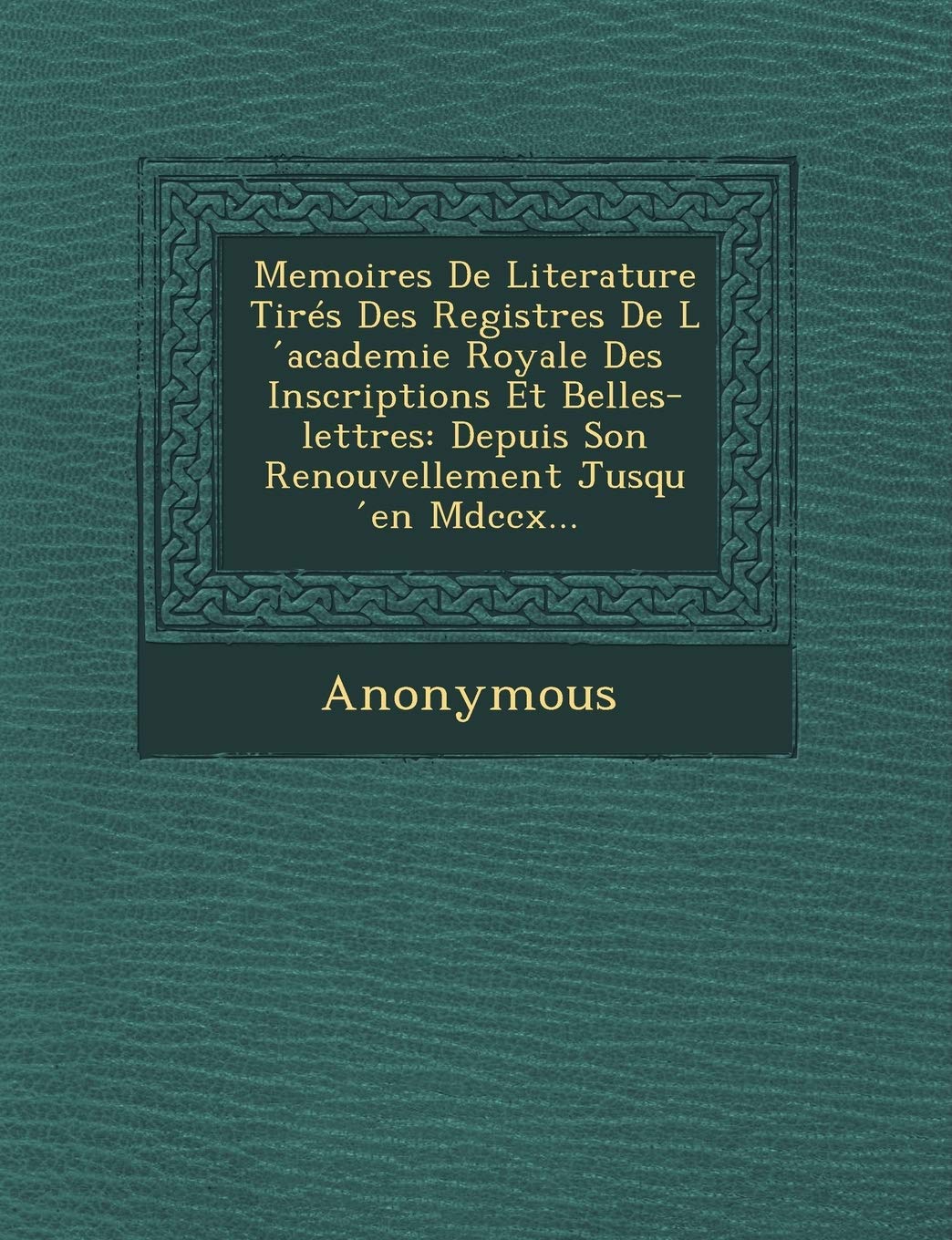 Memoires de Literature Tires Des Registres de L Academie Royale Des Inscriptions Et Belles-Lettres: Depuis Son Renouvellement Jusqu En MDCCX... book