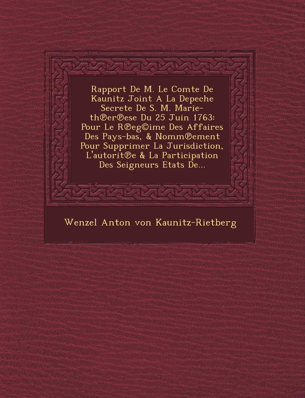 Rapport de M. Le Comte de Kaunitz Joint a la Depeche Secrete de S. M. Marie-Th Er Ese Du 25 Juin 1763: Pour Le R Eg(c)Ime Des Affaires Des Pays-Bas, & book
