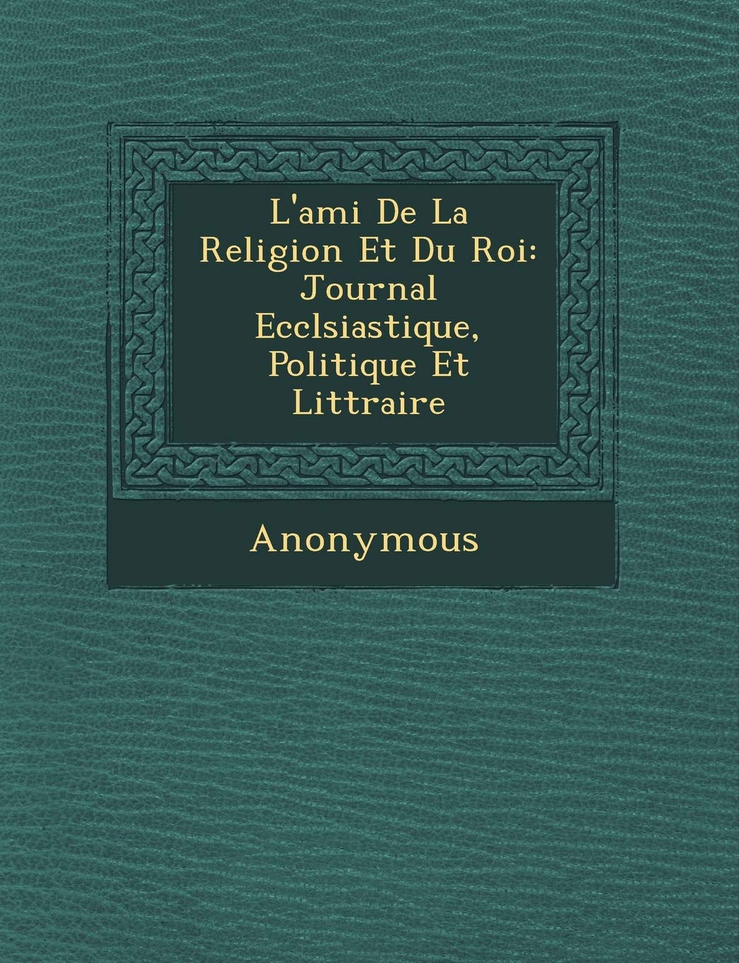 L'Ami de La Religion Et Du Roi: Journal Eccl Siastique, Politique Et Litt Raire book