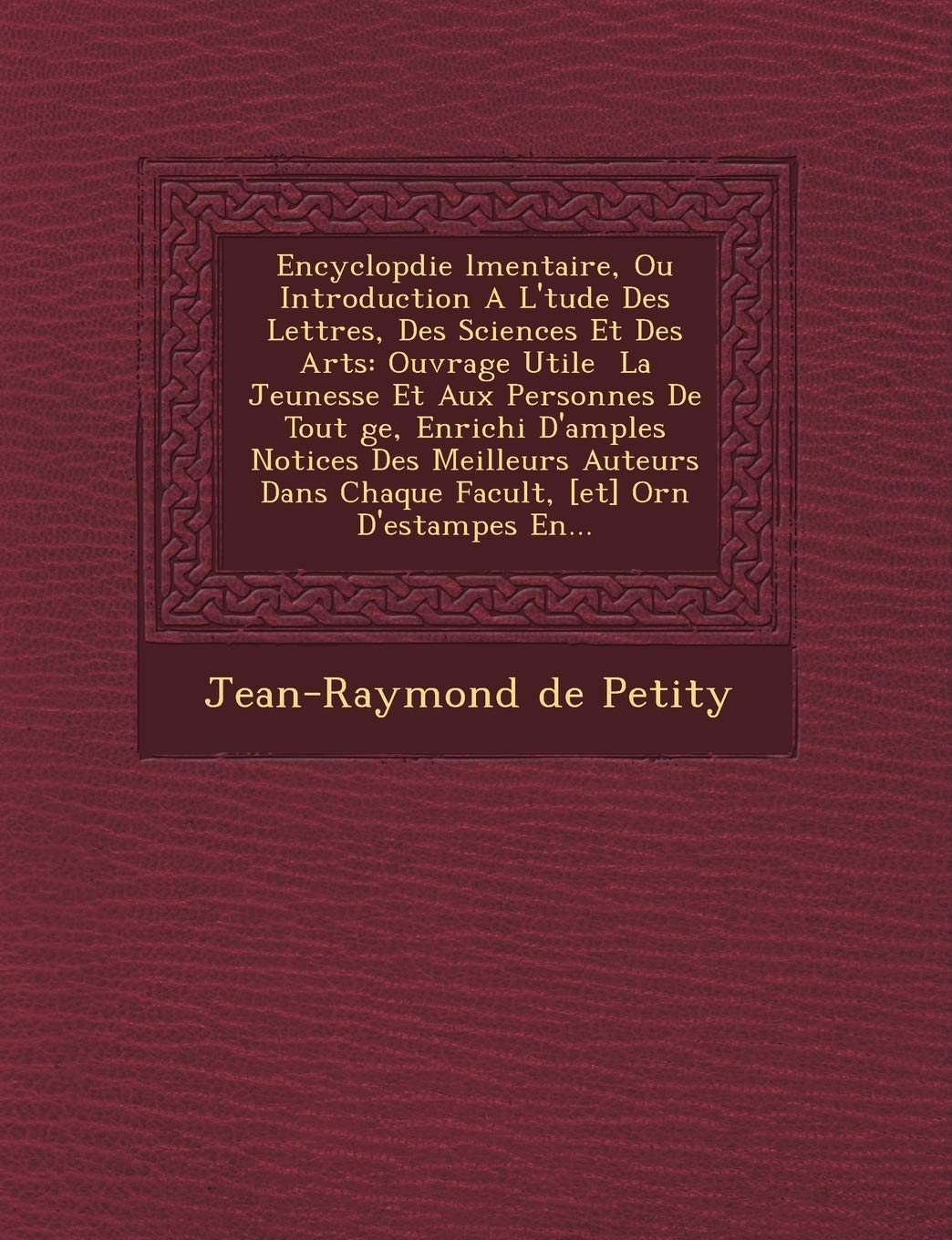 Encyclop Die L Mentaire, Ou Introduction A L' Tude Des Lettres, Des Sciences Et Des Arts: Ouvrage Utile La Jeunesse Et Aux Personnes de Tout GE, ... Dans Chaque Facult, Orn D'Estampes En... book