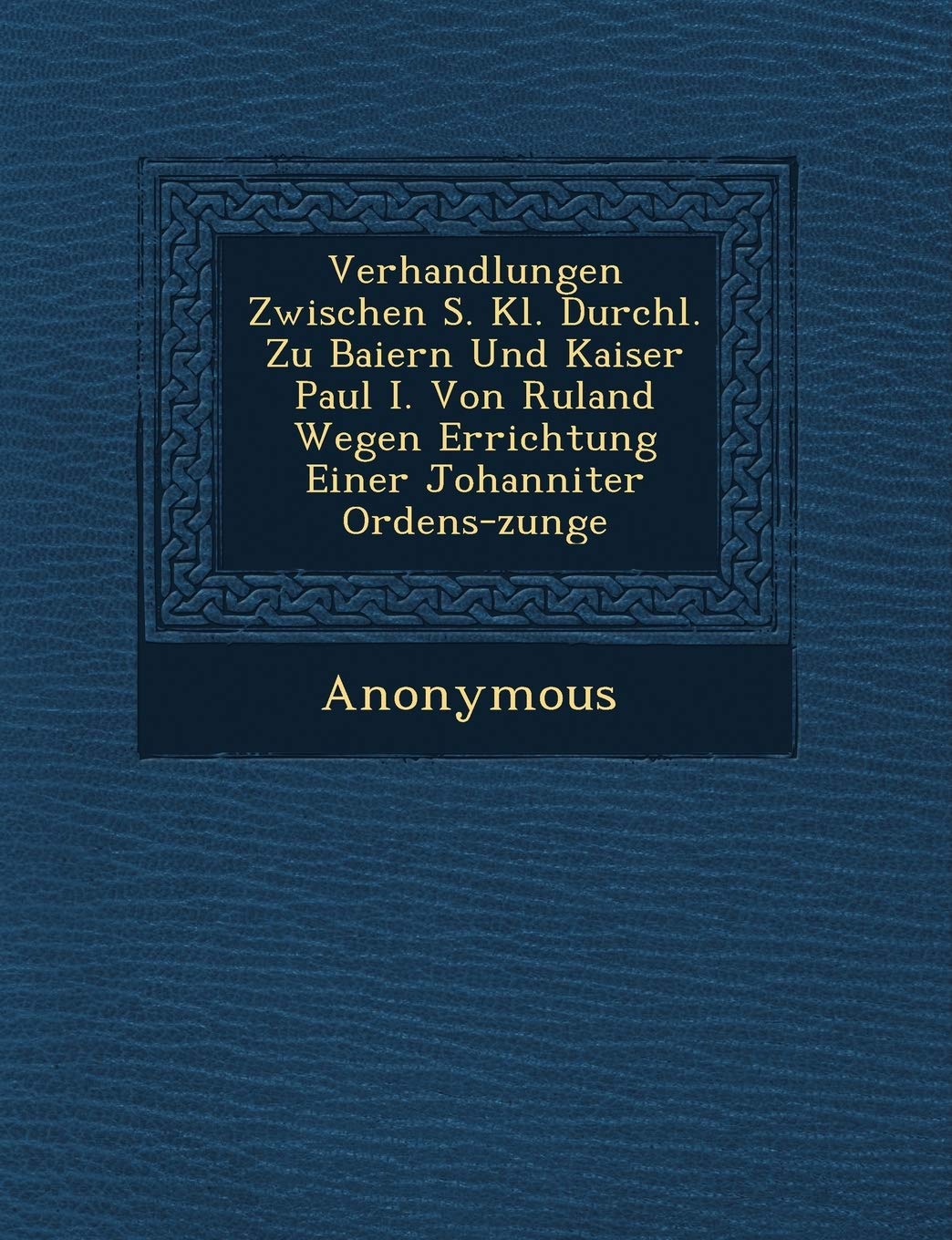 Verhandlungen Zwischen S. Kl. Durchl. Zu Baiern Und Kaiser Paul I. Von Ru Land Wegen Errichtung Einer Johanniter Ordens-Zunge book