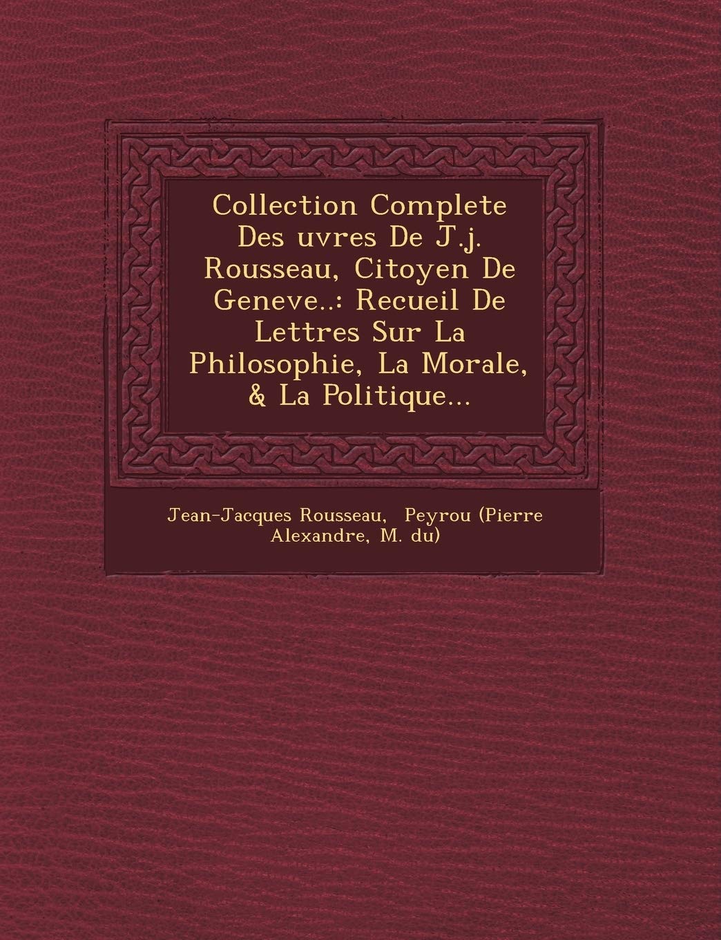 Collection Complete Des Uvres de J.J. Rousseau, Citoyen de Geneve..: Recueil de Lettres Sur La Philosophie, La Morale, & La Politique... book