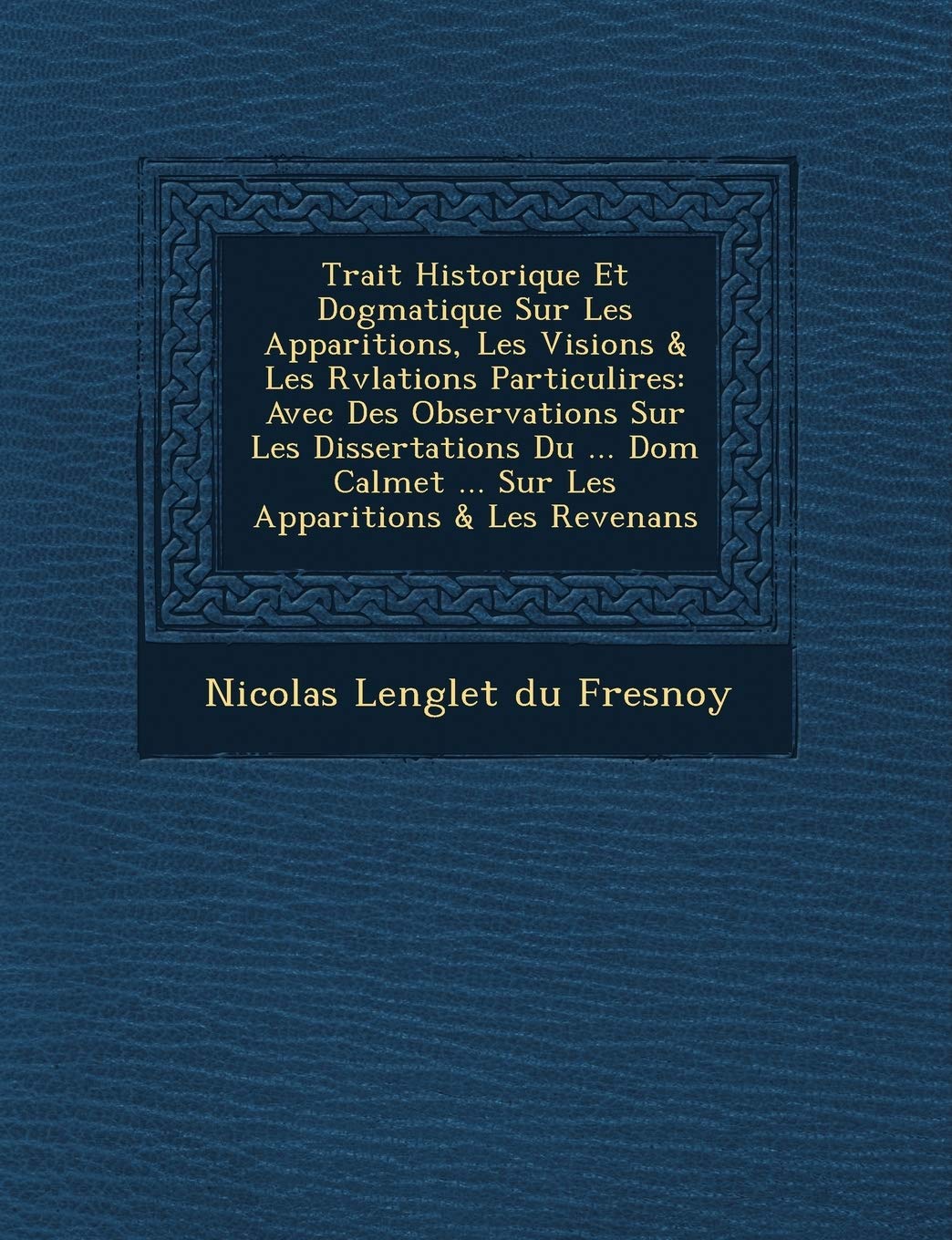 Trait Historique Et Dogmatique Sur Les Apparitions, Les Visions & Les R V Lations Particuli Res: Avec Des Observations Sur Les Dissertations Du ... Dom Calmet ... Sur Les Apparitions & Les Revenans book