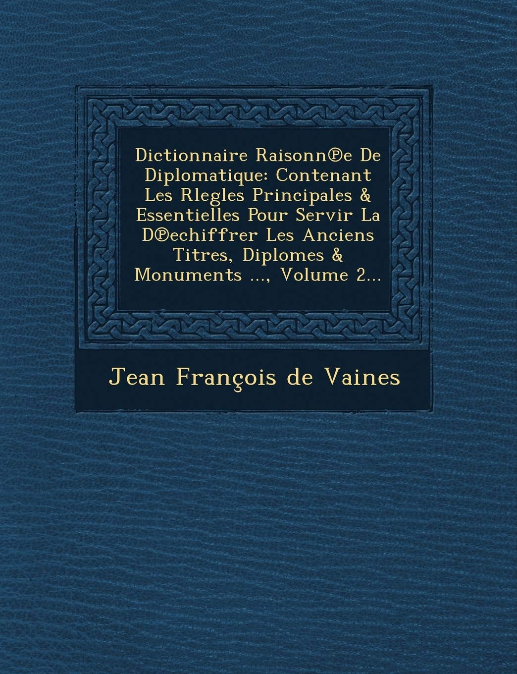 Dictionnaire Raisonn E de Diplomatique: Contenant Les Rlegles Principales & Essentielles Pour Servir La D Echiffrer Les Anciens Titres, Diplomes & Mon book
