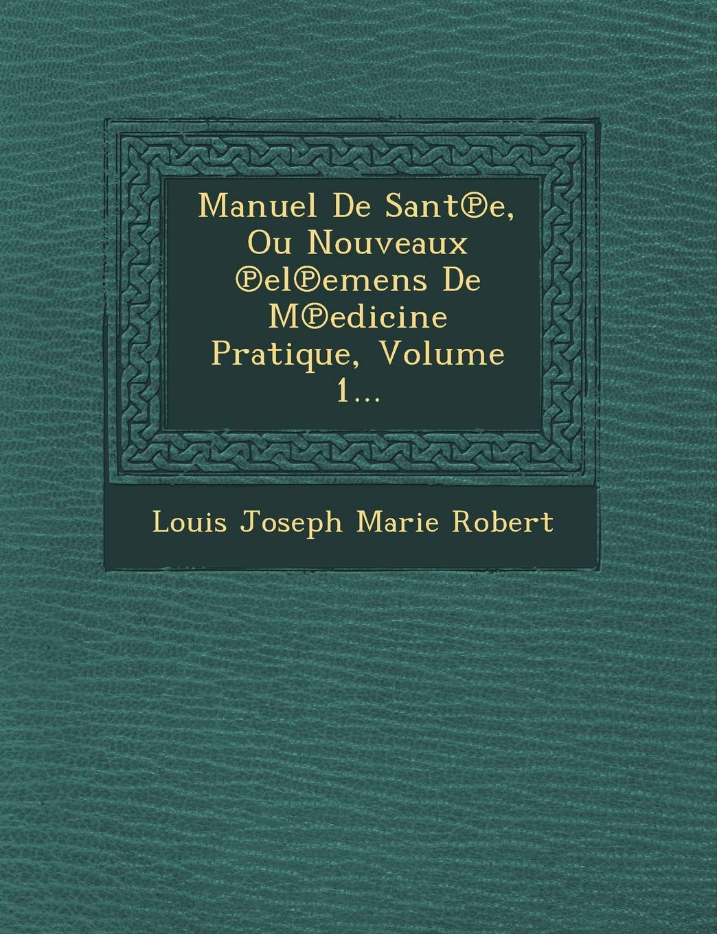 Manuel de Sant E, Ou Nouveaux El Emens de M Edicine Pratique, Volume 1... book