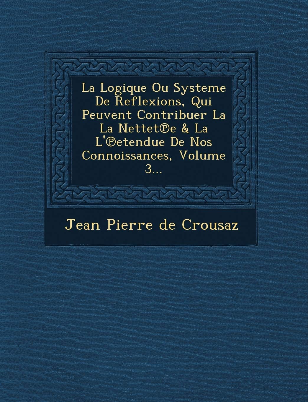 La Logique Ou Systeme de Reflexions, Qui Peuvent Contribuer La La Nettet E & La L' Etendue de Nos Connoissances, Volume 3... book