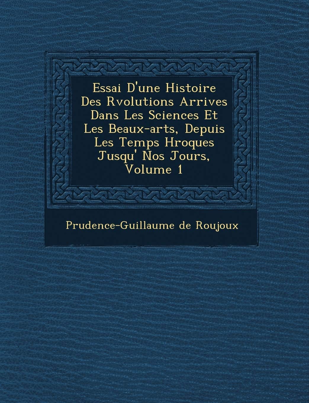 Essai D'Une Histoire Des R Volutions Arriv Es Dans Les Sciences Et Les Beaux-Arts, Depuis Les Temps H Ro Ques Jusqu' Nos Jours, Volume 1 book