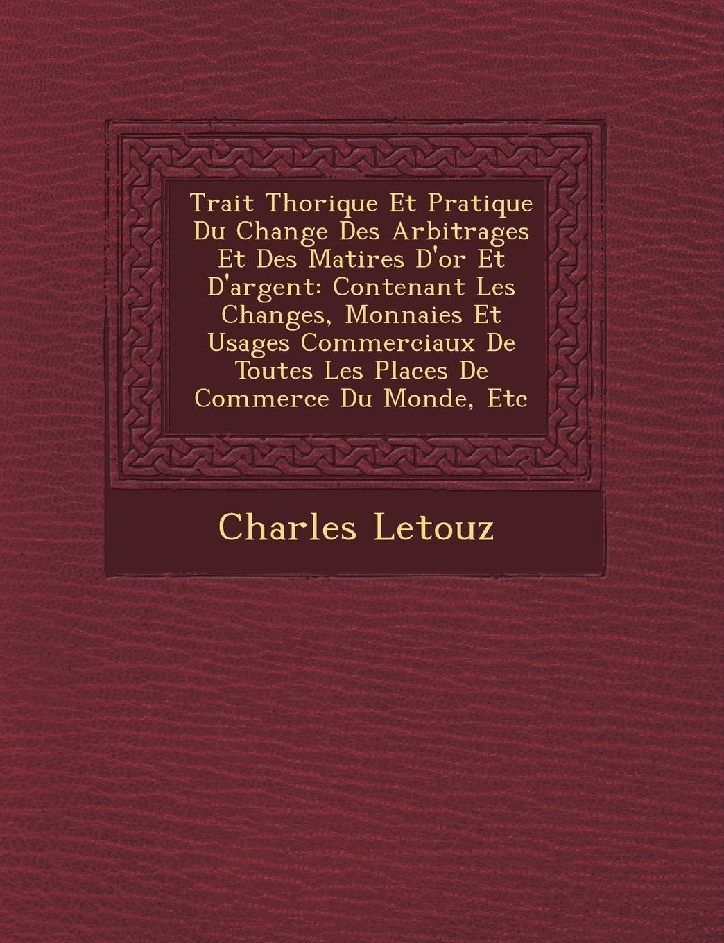 Trait Th Orique Et Pratique Du Change Des Arbitrages Et Des Mati Res D'Or Et D'Argent: Contenant Les Changes, Monnaies Et Usages Commerciaux de Toutes Les Places de Commerce Du Monde, Etc book