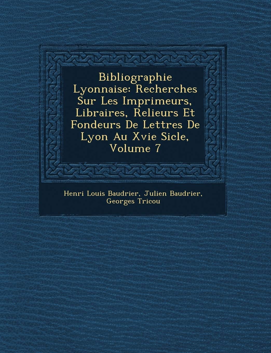 Bibliographie Lyonnaise: Recherches Sur Les Imprimeurs, Libraires, Relieurs Et Fondeurs de Lettres de Lyon Au Xvie Si Cle, Volume 7 book