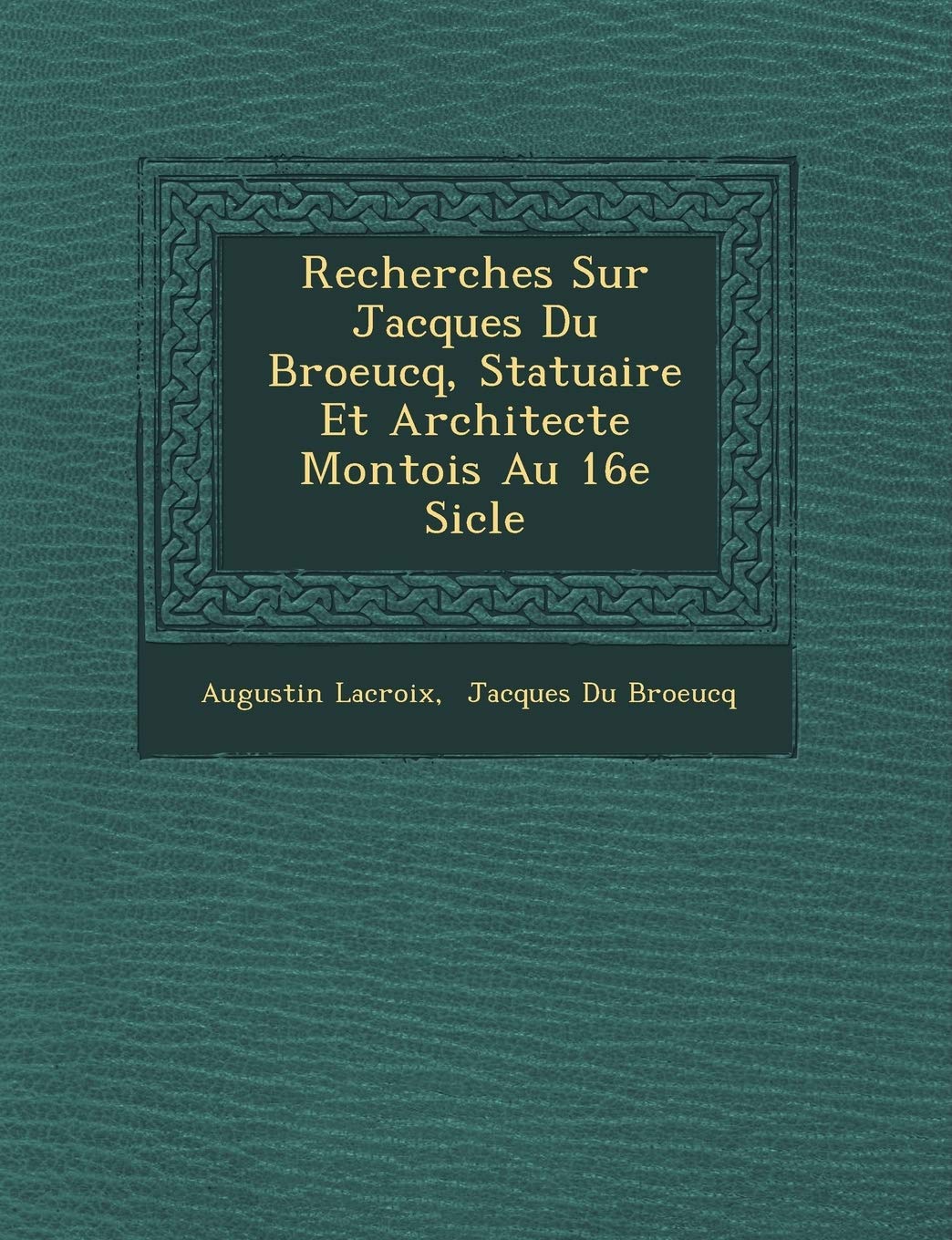 Recherches Sur Jacques Du Broeucq, Statuaire Et Architecte Montois Au 16e Si Cle book