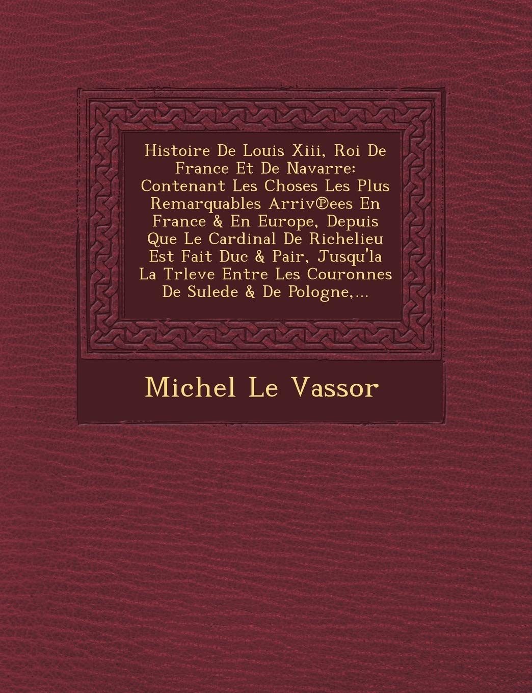Histoire De Louis Xiii, Roi De France Et De Navarre: Contenant Les Choses Les Plus Remarquables Arriv℗ees En France & En Europe, Depuis Que Le ... Les Couronnes De Sulede & De Pologne, ... book