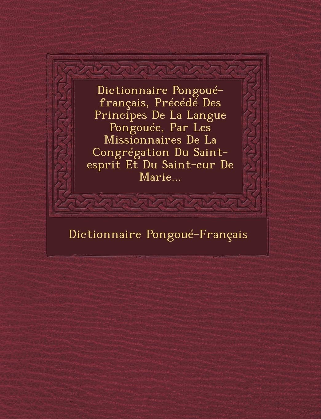 Dictionnaire Pongoue-Francais, Precede Des Principes de La Langue Pongouee, Par Les Missionnaires de La Congregation Du Saint-Esprit Et Du Saint-Cur de Marie... book
